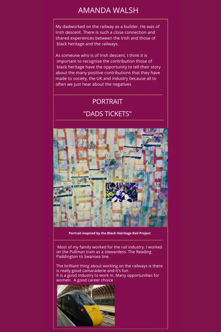 Amanda Walsh: her father, of Irish descent, worked on the railway as a builder, and she worked as a stewardess on the Pullman train on the Paddington to Swansea line. Includes her portrait artwork Dad's Tickets, inspired by the Black Heritage Rail Project.